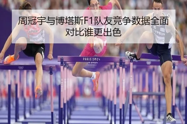 周冠宇与博塔斯F1队友竞争数据全面对比谁更出色